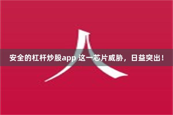 安全的杠杆炒股app 这一芯片威胁，日益突出！