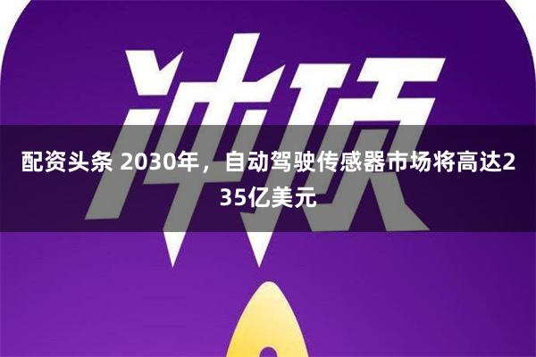 配资头条 2030年，自动驾驶传感器市场将高达235亿美元