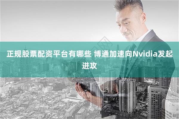 正规股票配资平台有哪些 博通加速向Nvidia发起进攻