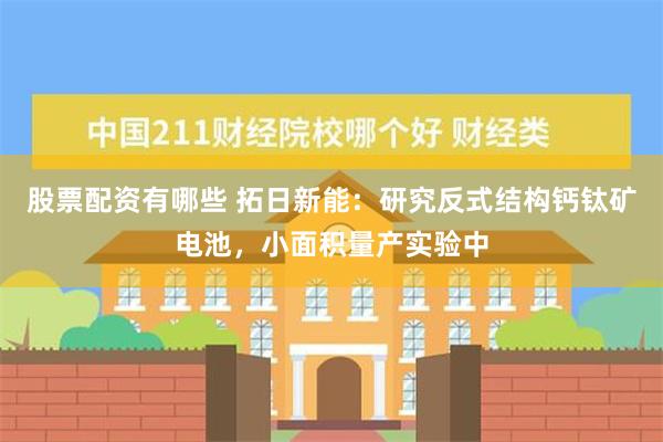 股票配资有哪些 拓日新能：研究反式结构钙钛矿电池，小面积量产实验中