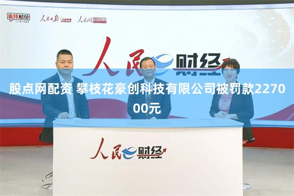 股点网配资 攀枝花豪创科技有限公司被罚款227000元