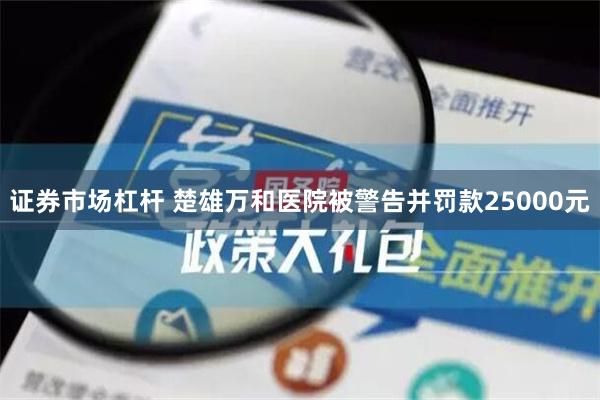 证券市场杠杆 楚雄万和医院被警告并罚款25000元