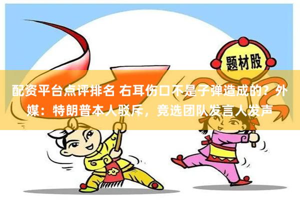 配资平台点评排名 右耳伤口不是子弹造成的？外媒：特朗普本人驳斥，竞选团队发言人发声