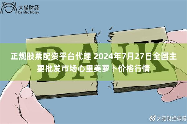 正规股票配资平台代理 2024年7月27日全国主要批发市场心里美萝卜价格行情