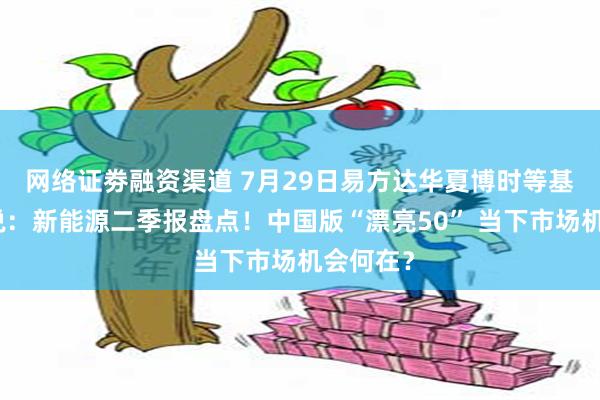 网络证劵融资渠道 7月29日易方达华夏博时等基金大咖说：新能源二季报盘点！中国版“漂亮50” 当下市场机会何在？