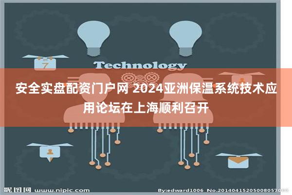 安全实盘配资门户网 2024亚洲保温系统技术应用论坛在上海顺利召开