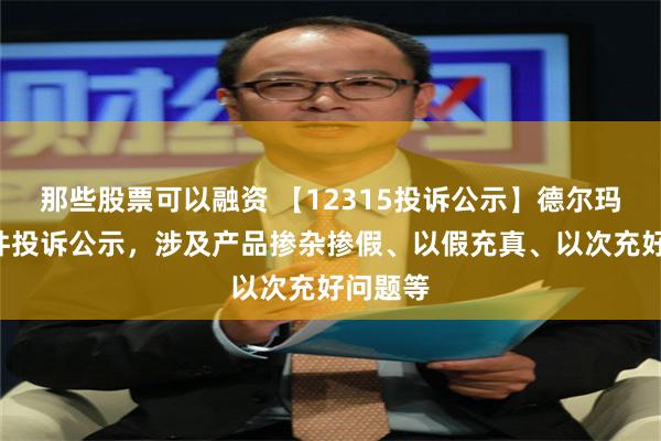 那些股票可以融资 【12315投诉公示】德尔玛新增3件投诉公示，涉及产品掺杂掺假、以假充真、以次充好问题等