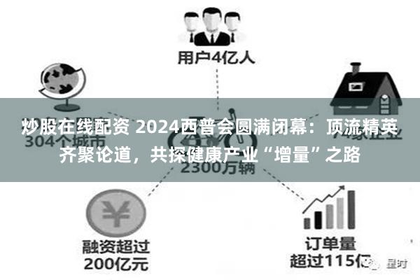 炒股在线配资 2024西普会圆满闭幕：顶流精英齐聚论道，共探健康产业“增量”之路