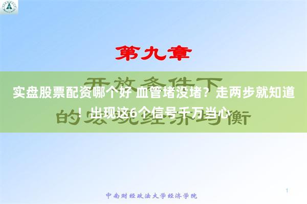 实盘股票配资哪个好 血管堵没堵？走两步就知道！出现这6个信号千万当心