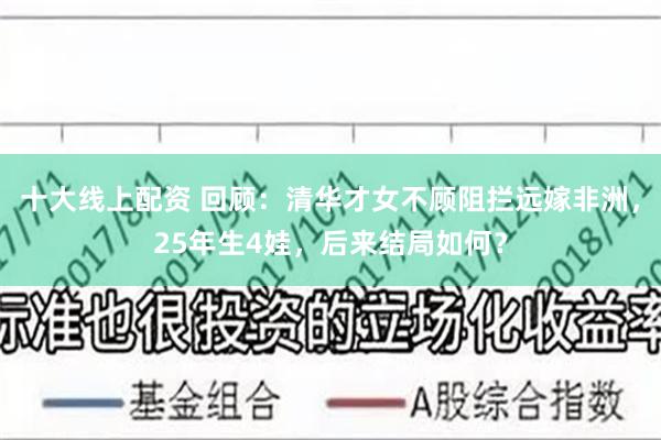 十大线上配资 回顾：清华才女不顾阻拦远嫁非洲，25年生4娃，后来结局如何？