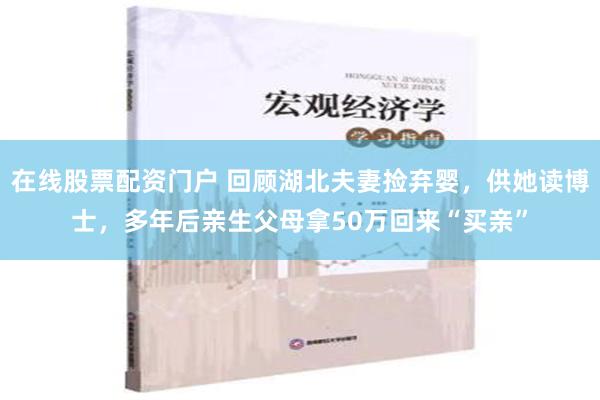 在线股票配资门户 回顾湖北夫妻捡弃婴，供她读博士，多年后亲生父母拿50万回来“买亲”