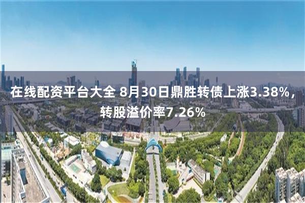 在线配资平台大全 8月30日鼎胜转债上涨3.38%，转股溢价率7.26%