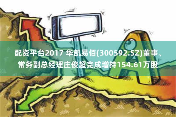 配资平台2017 华凯易佰(300592.SZ)董事、常务副总经理庄俊超完成增持154.61万股