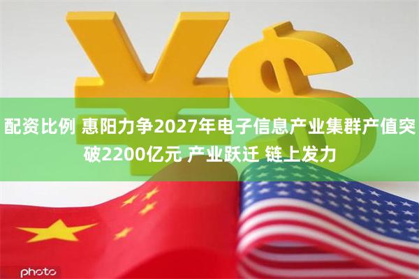 配资比例 惠阳力争2027年电子信息产业集群产值突破2200亿元 产业跃迁 链上发力