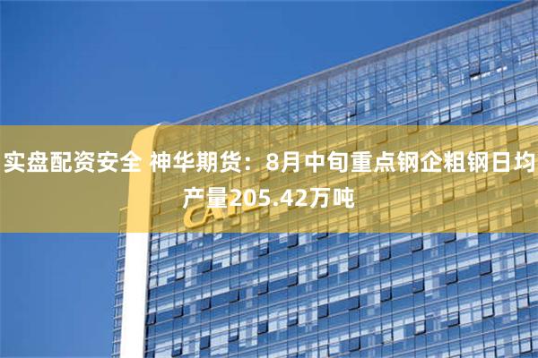 实盘配资安全 神华期货：8月中旬重点钢企粗钢日均产量205.42万吨