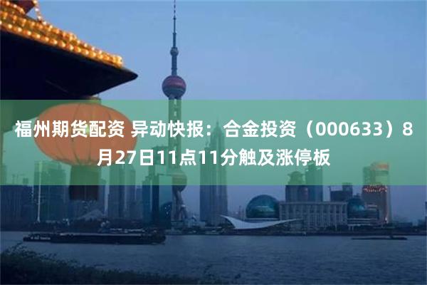 福州期货配资 异动快报：合金投资（000633）8月27日11点11分触及涨停板