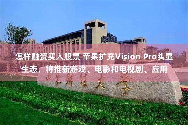 怎样融资买入股票 苹果扩充Vision Pro头显生态，将推新游戏、电影和电视剧、应用