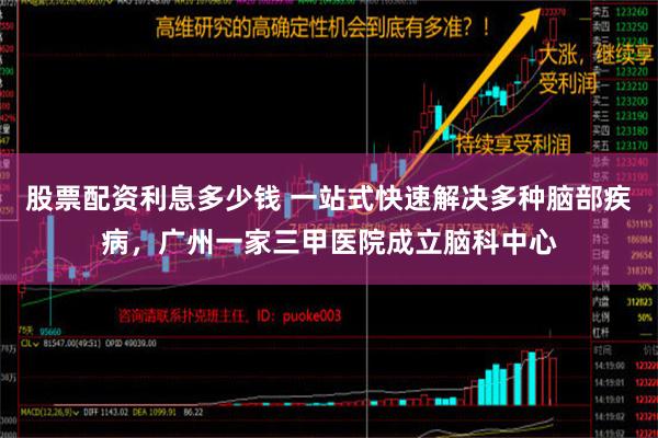 股票配资利息多少钱 一站式快速解决多种脑部疾病，广州一家三甲医院成立脑科中心