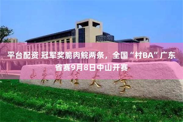 平台配资 冠军奖脆肉鲩两条，全国“村BA”广东省赛9月8日中山开赛