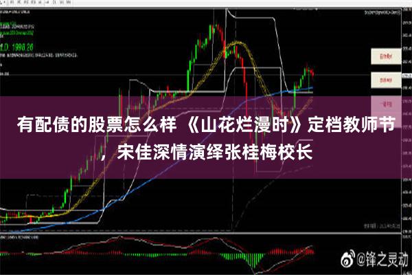 有配债的股票怎么样 《山花烂漫时》定档教师节，宋佳深情演绎张桂梅校长