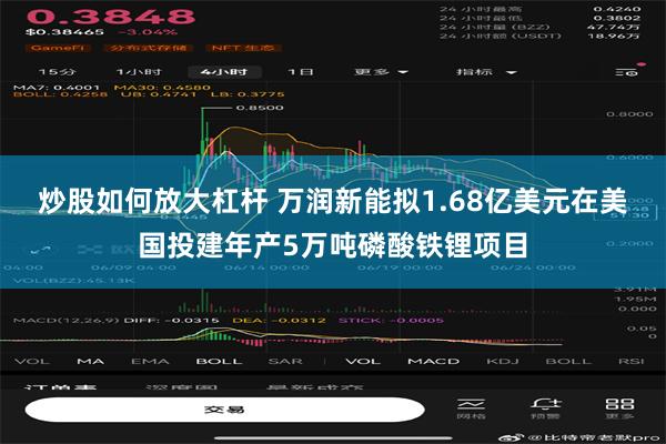 炒股如何放大杠杆 万润新能拟1.68亿美元在美国投建年产5万吨磷酸铁锂项目