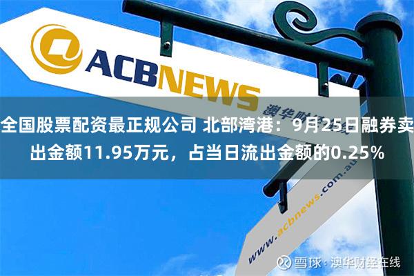 全国股票配资最正规公司 北部湾港：9月25日融券卖出金额11.95万元，占当日流出金额的0.25%