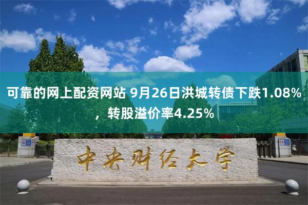 可靠的网上配资网站 9月26日洪城转债下跌1.08%，转股溢价率4.25%