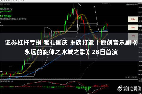 证券杠杆亏损 献礼国庆 重磅打造丨原创音乐剧《永远的旋律之冰城之歌》28日首演