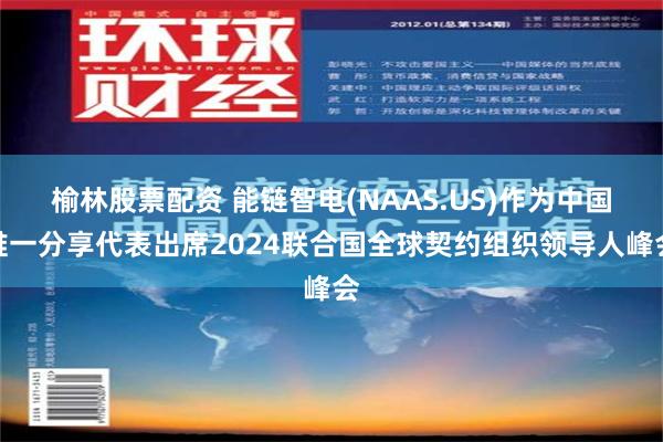 榆林股票配资 能链智电(NAAS.US)作为中国唯一分享代表出席2024联合国全球契约组织领导人峰会