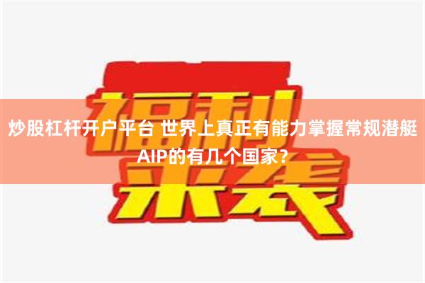 炒股杠杆开户平台 世界上真正有能力掌握常规潜艇AIP的有几个国家？