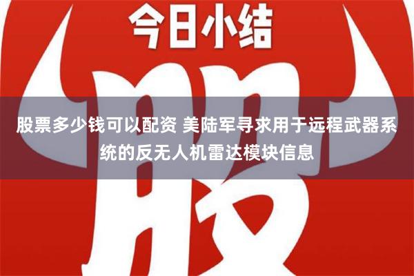 股票多少钱可以配资 美陆军寻求用于远程武器系统的反无人机雷达模块信息