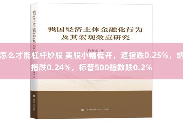 怎么才能杠杆炒股 美股小幅低开，道指跌0.25%，纳指跌0.24%，标普500指数跌0.2%