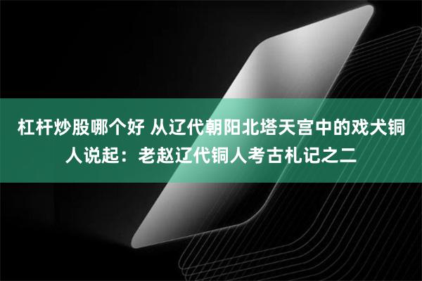 杠杆炒股哪个好 从辽代朝阳北塔天宫中的戏犬铜人说起：老赵辽代铜人考古札记之二