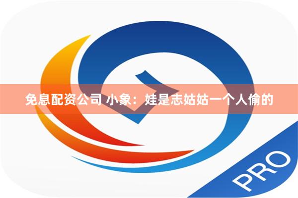 免息配资公司 小象：娃是志姑姑一个人偷的