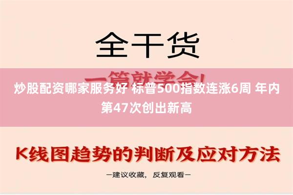 炒股配资哪家服务好 标普500指数连涨6周 年内第47次创出新高