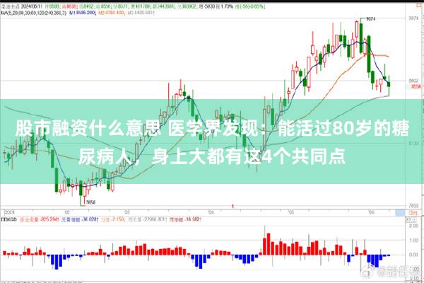 股市融资什么意思 医学界发现：能活过80岁的糖尿病人，身上大都有这4个共同点