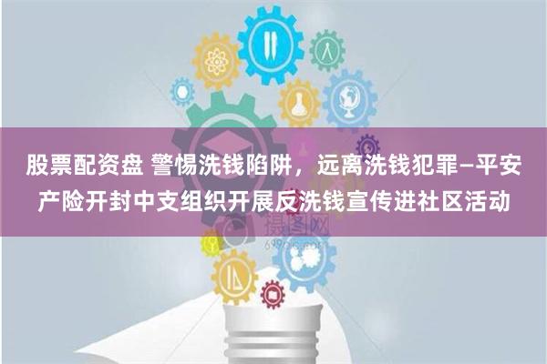 股票配资盘 警惕洗钱陷阱，远离洗钱犯罪—平安产险开封中支组织开展反洗钱宣传进社区活动