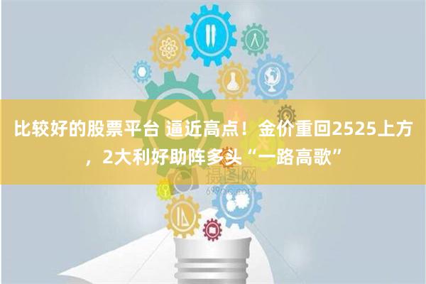 比较好的股票平台 逼近高点！金价重回2525上方，2大利好助阵多头“一路高歌”