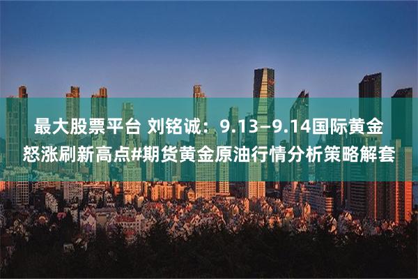 最大股票平台 刘铭诚：9.13—9.14国际黄金怒涨刷新高点#期货黄金原油行情分析策略解套