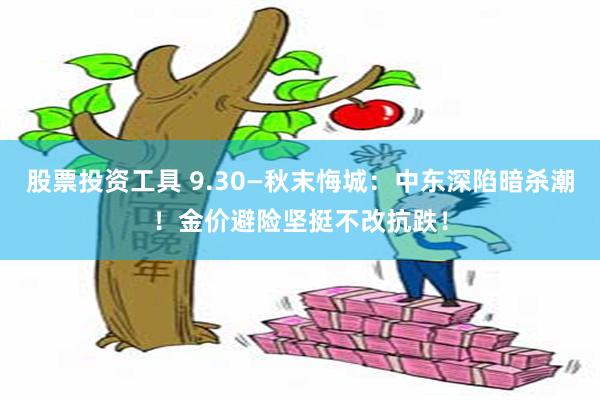 股票投资工具 9.30—秋末悔城：中东深陷暗杀潮！金价避险坚挺不改抗跌！