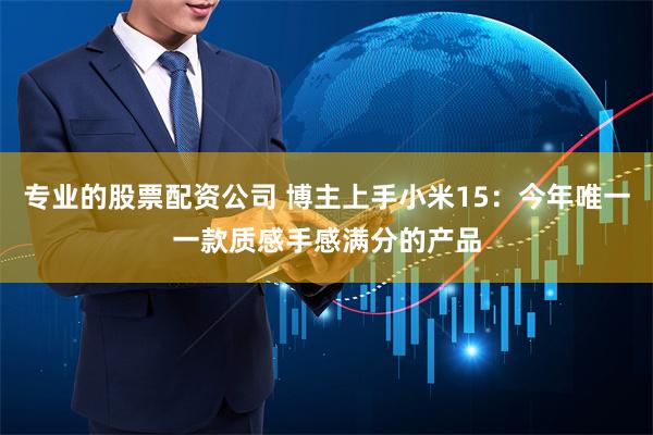 专业的股票配资公司 博主上手小米15：今年唯一一款质感手感满分的产品