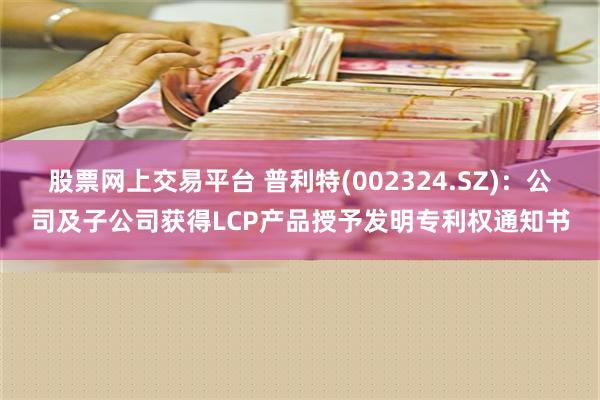 股票网上交易平台 普利特(002324.SZ)：公司及子公司获得LCP产品授予发明专利权通知书