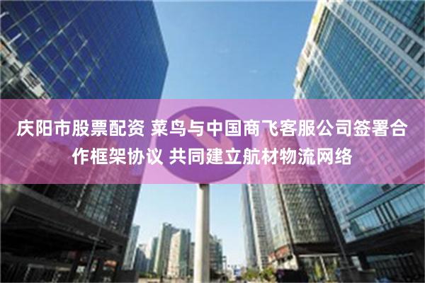 庆阳市股票配资 菜鸟与中国商飞客服公司签署合作框架协议 共同建立航材物流网络