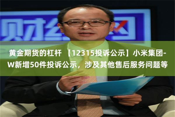 黄金期货的杠杆 【12315投诉公示】小米集团-W新增50件投诉公示，涉及其他售后服务问题等