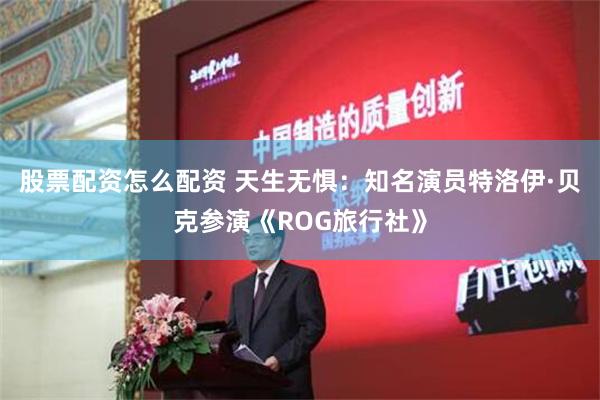 股票配资怎么配资 天生无惧：知名演员特洛伊·贝克参演《ROG旅行社》