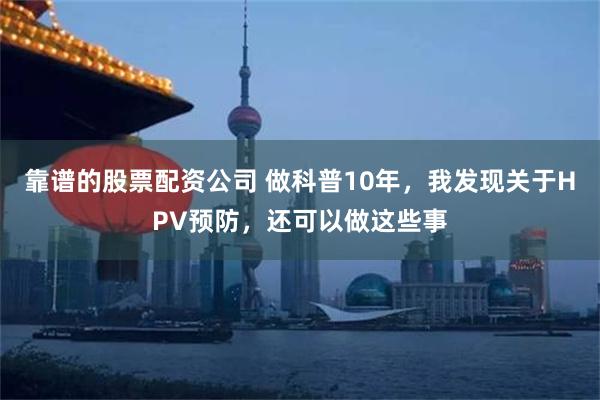 靠谱的股票配资公司 做科普10年，我发现关于HPV预防，还可以做这些事