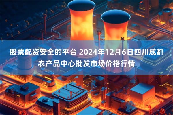 股票配资安全的平台 2024年12月6日四川成都农产品中心批发市场价格行情