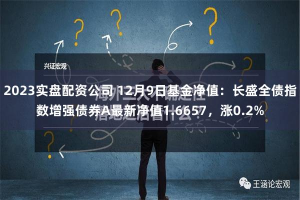 2023实盘配资公司 12月9日基金净值：长盛全债指数增强债券A最新净值1.6657，涨0.2%