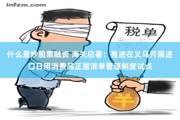 什么是炒股票融资 海关总署：推进在义乌开展进口日用消费品正面清单管理制度试点