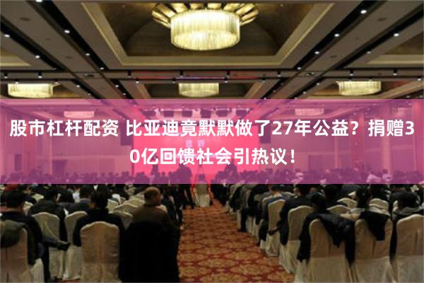 股市杠杆配资 比亚迪竟默默做了27年公益？捐赠30亿回馈社会引热议！